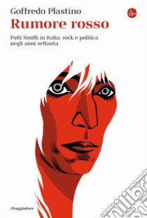 Rumore rosso. Patti Smith in Italia: rock e politica negli anni settanta libro di Plastino Goffredo