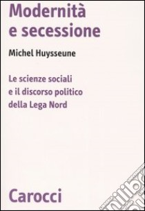 Modernità e secessione. Le scienze sociali e il discorso politico della Lega Nord libro di Huysseune Michel