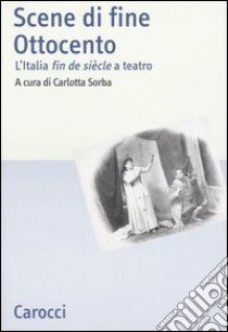 Scene di fine Ottocento. L'Italia fin de siècle a teatro libro di Sorba C. (cur.)