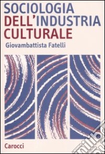 Sociologia dell'industria culturale libro di Fatelli Giovambattista