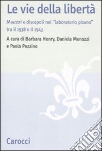 Le vie della libertà. Maestri e discepoli nel «laboratorio pisano» tra il 1938 e il 1943. Atti del convegno (Pisa, 27-29 settembre 2007) libro di Pezzino P. (cur.); Henry B. (cur.); Menozzi D. (cur.)