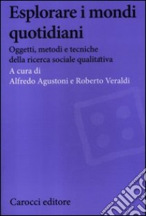 Esplorare i mondi quotidiani. Oggetti, metodi e tecniche della ricerca sociale qualitativa libro di Agustoni A. (cur.); Veraldi R. (cur.)