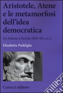 Aristotele, Atene e le metamorfosi dell'idea democratica. Da Solone a Pericle (594-451 a.C.) libro di Poddighe Elisabetta