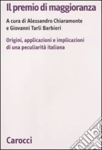 Il premio di maggioranza. Origini, applicazioni e implicazioni di una peculiarità italiana libro di Chiaramonte A. (cur.); Tarli Barbieri G. (cur.)