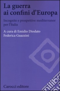 La guerra ai confini d'Europa. Incognite e prospettive mediterranee per l'Italia libro di Diodato E. (cur.); Guazzini F. (cur.)