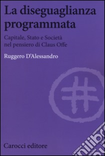 La diseguaglianza programmata. Capitale, Stato e società nel pensiero di Claus Offe libro di D'Alessandro Ruggero