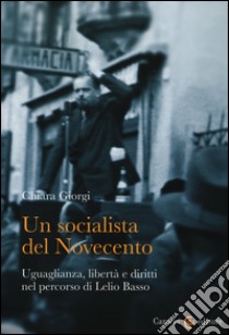 Un socialista del Novecento. Uguaglianza, libertà e diritti nel percorso di Lelio Basso libro di Giorgi Chiara