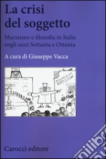 La crisi del soggetto. Marxismo e filosofia in Italia negli anni Settanta e Ottanta libro di Vacca G. (cur.)