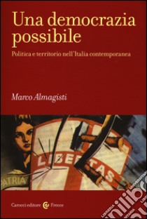 Una democrazia possibile. Politica e territorio nell'Italia contemporanea libro di Almagisti Marco