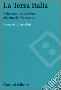 La terza Italia. Reinventare la nazione alla fine del Novecento libro di Bartolini Francesco