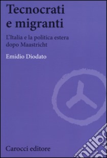 Tecnocrati e migranti. L'Italia e la politica estera dopo Maastricht libro di Diodato Emidio