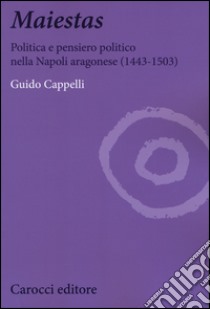 Maiestas. Politica e pensiero politico nella Napoli aragonese (1443-1503) libro di Cappelli Guido