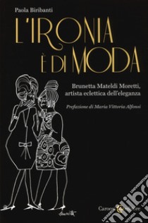 L'ironia è di moda. Brunetta Mateldi Moretti, artista eclettica dell'eleganza libro di Biribanti Paola