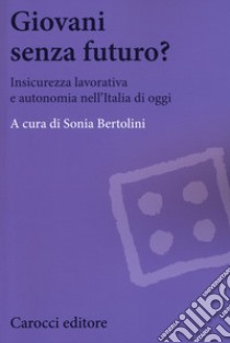Giovani senza futuro? Insicurezza lavorativa e autonomia nell'Italia di oggi libro di Bertolini S. (cur.)