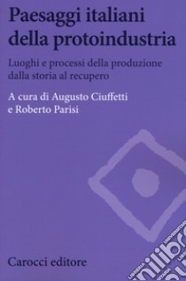 Paesaggi italiani della protoindustria. Luoghi e processi della produzione dalla storia al recupero libro di Ciuffetti A. (cur.); Parisi R. (cur.)