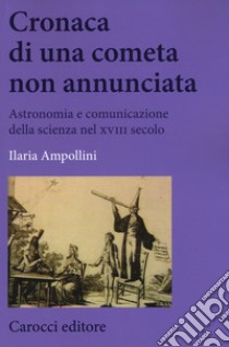 Cronaca di una cometa non annunciata. Astronomia e comunicazione della scienza nel XVIII secolo libro di Ampollini Ilaria