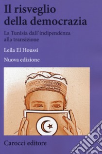 Il risveglio della democrazia. La Tunisia dall'indipendenza alla transizione. Nuova ediz. libro di El Houssi Leila