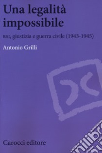 Una legalità impossibile. RSI, giustizia e guerra civile (19439-1945) libro di Grilli Antonio