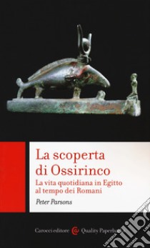 La scoperta di Ossirinco. La vita quotidiana in Egitto al tempo dei romani libro di Parsons Peter; Lulli L. (cur.)
