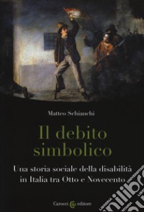 Il debito simbolico. Una storia sociale della disabilità in Italia tra Otto e Novecento libro di Schianchi Matteo