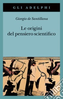 Le origini del pensiero scientifico. Da Anassimandro a Proclo 600 a.C.-500 d.C. libro di Santillana Giorgio de; Sellitto M. (cur.)