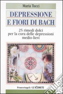 Depressione e fiori di Bach. 25 rimedi dolci per la cura delle depressioni medio-lievi libro di Tucci Maria