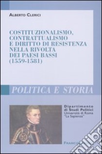 Costituzionalismo, contrattualismo e diritto di resistenza nella rivolta dei Paesi Bassi (1559-1581) libro di Clerici Alberto