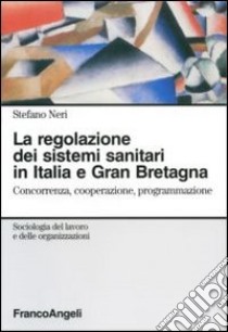 La regolazione dei sistemi sanitari in Italia e Gran Bretagna. Concorrenza, cooperazione, programmazione libro di Neri Stefano