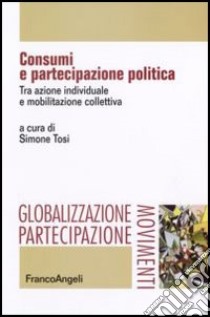 Consumi e partecipazione politica. Tra azione individuale e mobilitazione collettiva libro di Tosi S. (cur.)