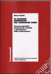 Le alleanze strategiche fra compagnie aeree. Processi operativi, strumenti di controllo e misurazione delle performances libro di Fazzini Marco