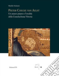 Pieter Coecke van Aelst. Un arazzo pisano e l'eredità della granduchessa Vittoria libro di Stefanini Matilde