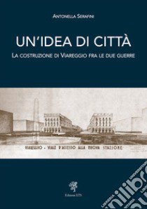 Un'idea di città. La costruzione di Viareggio fra le due guerre libro di Serafini Antonella