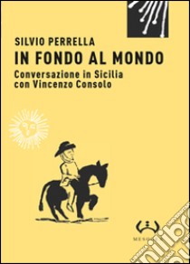 In fondo al mondo. Conversazione in Sicilia con Vincenzo Consolo libro di Perrella Silvio