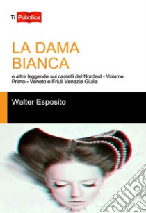 La dama bianca e altre leggende sui castelli del Nordest. Vol. 1: Veneto e Friuli Venezia Giulia libro di Esposito Walter