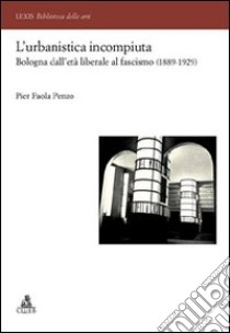 L'Urbanistica incompiuta. Bologna dall'età liberale al fascismo (1889-1929) libro di Penzo P. Paola