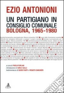 Ezio Antonioni. Un partigiano in consiglio comunale. Bologna 1965-1980 libro di Furlan P. (cur.)