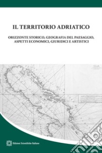 Il territorio adriatico. Orizzonte storico, geografia del paesaggio, aspetti economici, giuridici e artistici libro