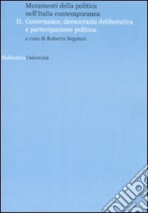 Mutamenti della politica nell'Italia contemporanea. Governance, democrazia deliberative e partecipazione politica. Vol. 2 libro di Segatori R. (cur.)