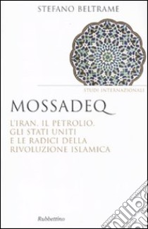 Mossadeq. L'Iran, il petrolio, gli Stati Uniti e le radici della rivoluzione islamica libro di Beltrame Stefano