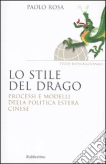 Lo stile del drago. Processi e modelli della politica estera cinese libro di Rosa Paolo