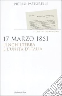 17 marzo 1861. L'Inghilterra e l'unità d'Italia libro di Pastorelli Pietro