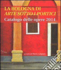 La Bologna di «arte sotto i portici». Catalogo delle opere 2014. Ediz. illustrata libro di Caligiuri M. (cur.)