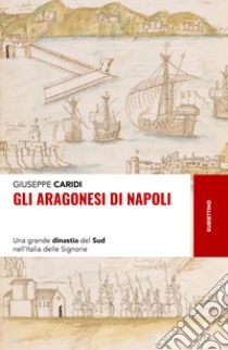 Gli Aragonesi di Napoli. Una grande dinastia del Sud nell'Italia delle Signorie libro di Caridi Giuseppe