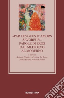 «Par les geus d'Amors savoreus». Parole di Eros dal Medioevo al Moderno libro di Gurrieri A. (cur.); La Rosa C. (cur.); Licitra I. (cur.)