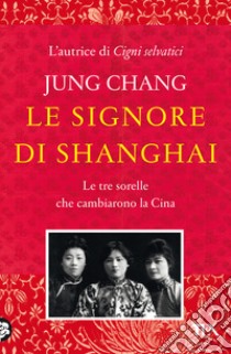 Le signore di Shanghai. Le tre sorelle che cambiarono la Cina libro di Chang Jung