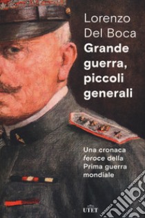 Grande guerra, piccoli generali. Una cronaca feroce della prima guerra mondiale libro di Del Boca Lorenzo