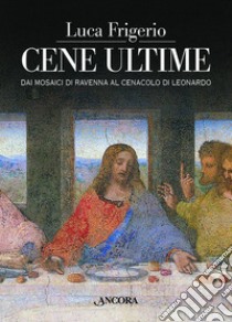 Cene ultime. L'Eucaristia nei capolavori dell'arte. Ediz. illustrata libro di Frigerio Luca