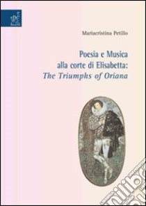 Poesia e musica alla corte di Elisabetta. «The Triumphs of Oriana» libro di Petillo Mariacristina
