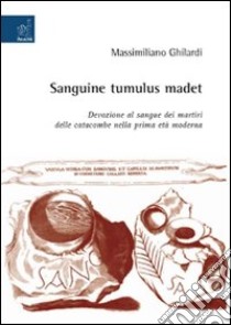Sanguine tumulus madet. Devozione al sangue dei martiri delle catacombe nella prima età moderna libro di Ghilardi Massimiliano