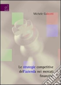 Le strategie competitive dell'azienda nei mercati finanziari libro di Galeotti Michele